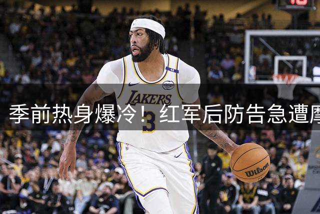 季前热身爆冷！红军后防告急遭摩纳哥逆转 新帅战术体系显隐忧
